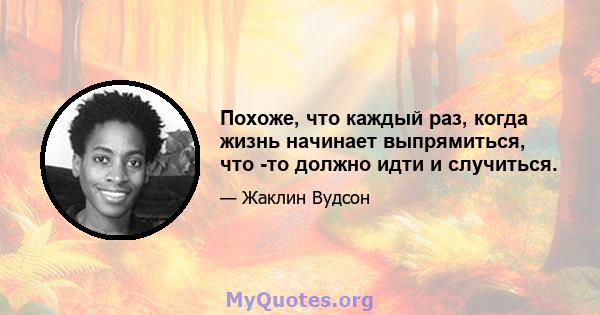 Похоже, что каждый раз, когда жизнь начинает выпрямиться, что -то должно идти и случиться.