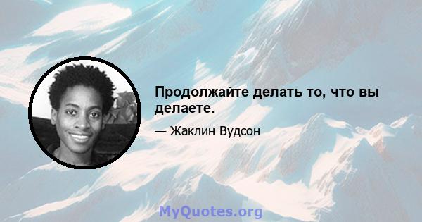 Продолжайте делать то, что вы делаете.