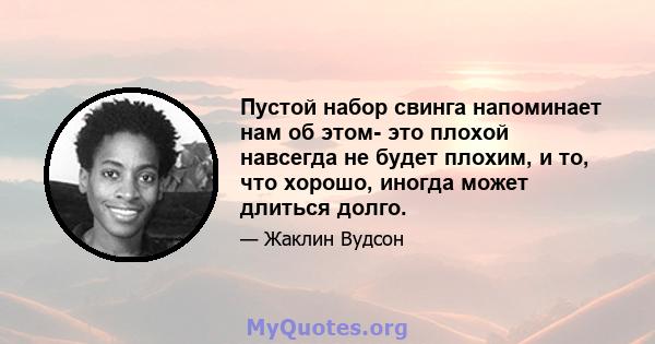 Пустой набор свинга напоминает нам об этом- это плохой навсегда не будет плохим, и то, что хорошо, иногда может длиться долго.