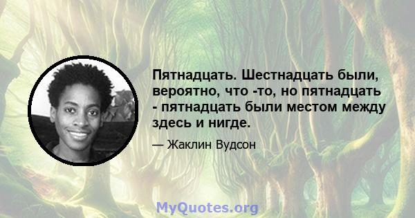 Пятнадцать. Шестнадцать были, вероятно, что -то, но пятнадцать - пятнадцать были местом между здесь и нигде.