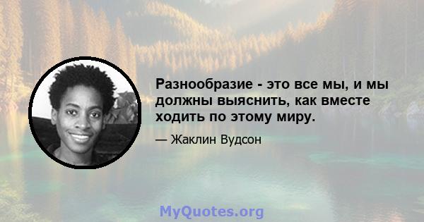 Разнообразие - это все мы, и мы должны выяснить, как вместе ходить по этому миру.