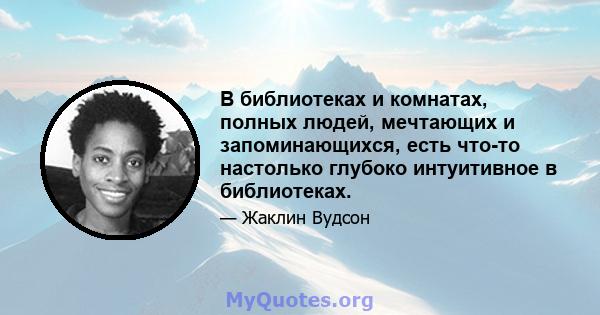 В библиотеках и комнатах, полных людей, мечтающих и запоминающихся, есть что-то настолько глубоко интуитивное в библиотеках.