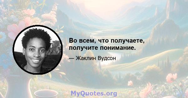 Во всем, что получаете, получите понимание.