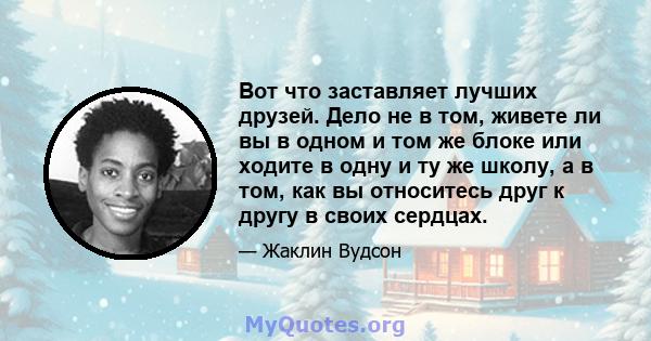 Вот что заставляет лучших друзей. Дело не в том, живете ли вы в одном и том же блоке или ходите в одну и ту же школу, а в том, как вы относитесь друг к другу в своих сердцах.