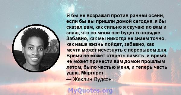 Я бы не возражал против ранней осени, если бы вы пришли домой сегодня, я бы сказал вам, как сильно я скучаю по вам и знаю, что со мной все будет в порядке. Забавно, как мы никогда не знаем точно, как наша жизнь пойдет,