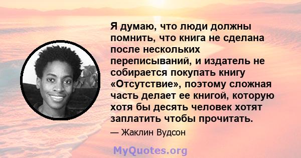 Я думаю, что люди должны помнить, что книга не сделана после нескольких переписываний, и издатель не собирается покупать книгу «Отсутствие», поэтому сложная часть делает ее книгой, которую хотя бы десять человек хотят