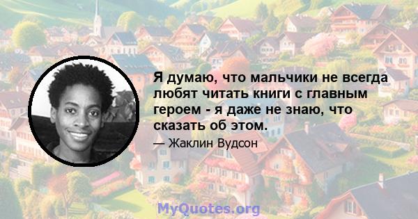 Я думаю, что мальчики не всегда любят читать книги с главным героем - я даже не знаю, что сказать об этом.