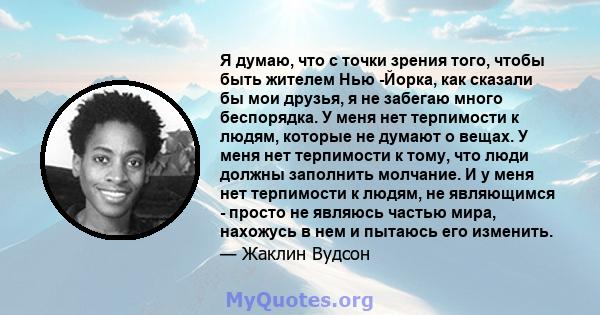 Я думаю, что с точки зрения того, чтобы быть жителем Нью -Йорка, как сказали бы мои друзья, я не забегаю много беспорядка. У меня нет терпимости к людям, которые не думают о вещах. У меня нет терпимости к тому, что люди 