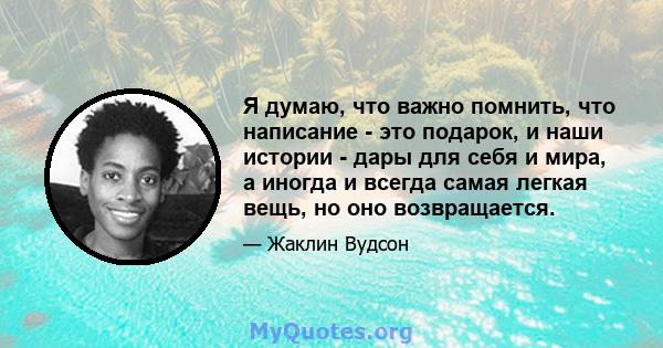 Я думаю, что важно помнить, что написание - это подарок, и наши истории - дары для себя и мира, а иногда и всегда самая легкая вещь, но оно возвращается.