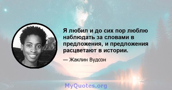 Я любил и до сих пор люблю наблюдать за словами в предложения, и предложения расцветают в истории.