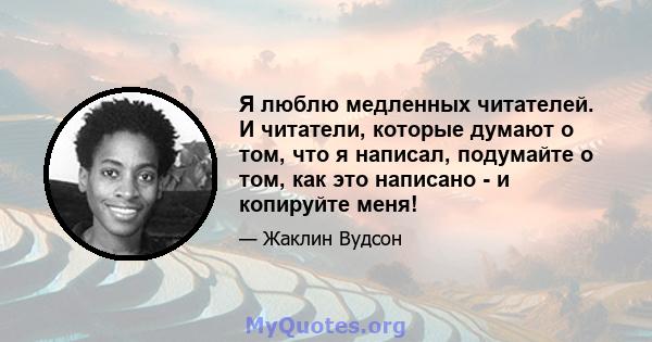 Я люблю медленных читателей. И читатели, которые думают о том, что я написал, подумайте о том, как это написано - и копируйте меня!