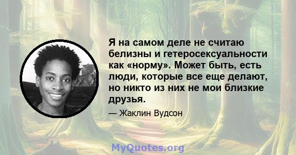 Я на самом деле не считаю белизны и гетеросексуальности как «норму». Может быть, есть люди, которые все еще делают, но никто из них не мои близкие друзья.