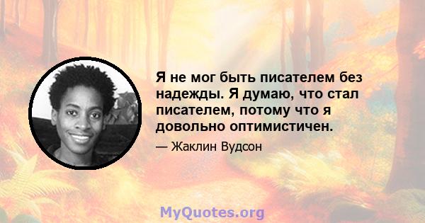 Я не мог быть писателем без надежды. Я думаю, что стал писателем, потому что я довольно оптимистичен.