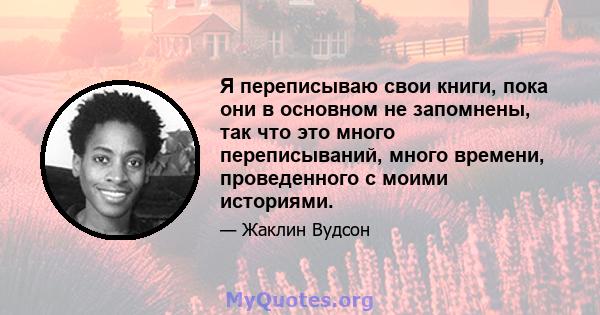 Я переписываю свои книги, пока они в основном не запомнены, так что это много переписываний, много времени, проведенного с моими историями.