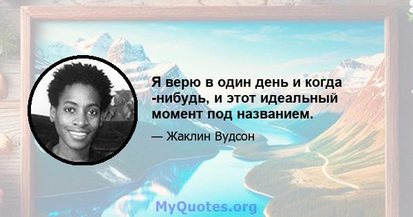 Я верю в один день и когда -нибудь, и этот идеальный момент под названием.