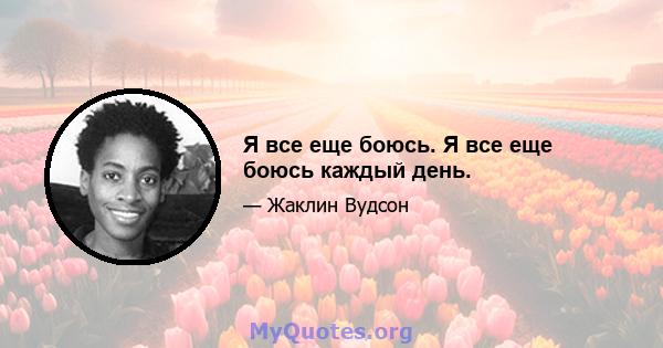 Я все еще боюсь. Я все еще боюсь каждый день.