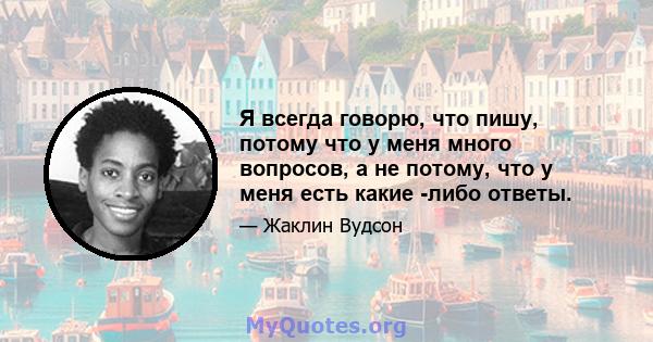 Я всегда говорю, что пишу, потому что у меня много вопросов, а не потому, что у меня есть какие -либо ответы.