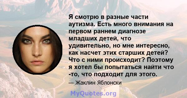 Я смотрю в разные части аутизма. Есть много внимания на первом раннем диагнозе младших детей, что удивительно, но мне интересно, как насчет этих старших детей? Что с ними происходит? Поэтому я хотел бы попытаться найти