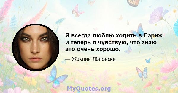 Я всегда люблю ходить в Париж, и теперь я чувствую, что знаю это очень хорошо.