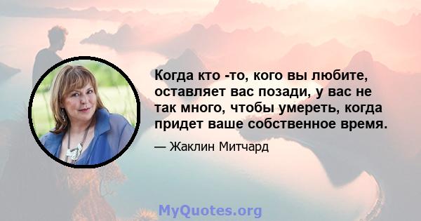 Когда кто -то, кого вы любите, оставляет вас позади, у вас не так много, чтобы умереть, когда придет ваше собственное время.