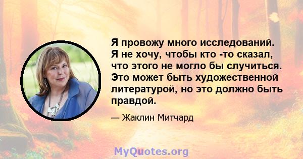 Я провожу много исследований. Я не хочу, чтобы кто -то сказал, что этого не могло бы случиться. Это может быть художественной литературой, но это должно быть правдой.