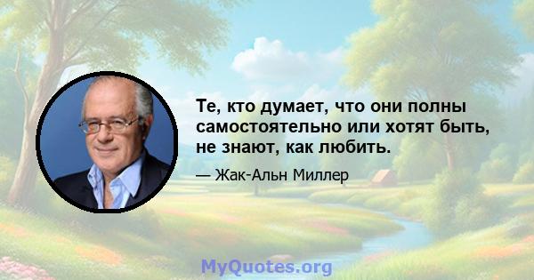 Те, кто думает, что они полны самостоятельно или хотят быть, не знают, как любить.