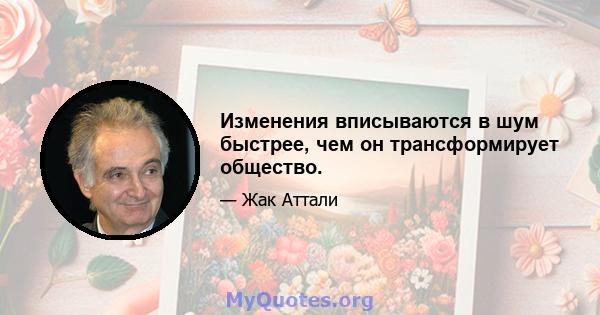 Изменения вписываются в шум быстрее, чем он трансформирует общество.