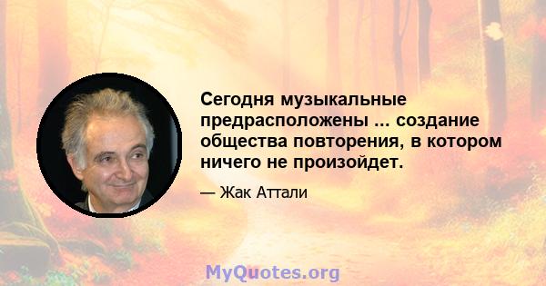 Сегодня музыкальные предрасположены ... создание общества повторения, в котором ничего не произойдет.