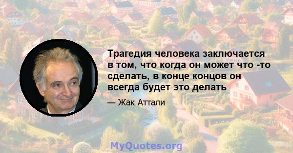 Трагедия человека заключается в том, что когда он может что -то сделать, в конце концов он всегда будет это делать