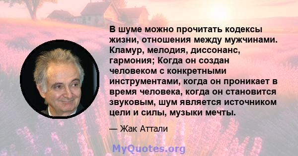 В шуме можно прочитать кодексы жизни, отношения между мужчинами. Кламур, мелодия, диссонанс, гармония; Когда он создан человеком с конкретными инструментами, когда он проникает в время человека, когда он становится