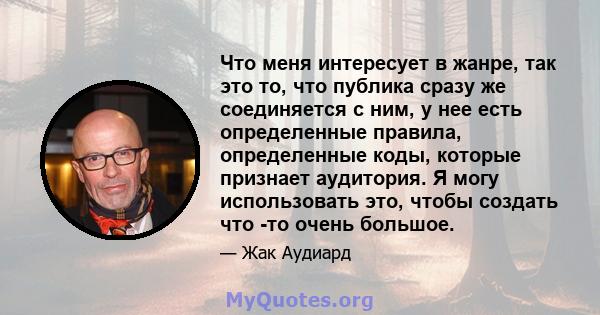 Что меня интересует в жанре, так это то, что публика сразу же соединяется с ним, у нее есть определенные правила, определенные коды, которые признает аудитория. Я могу использовать это, чтобы создать что -то очень