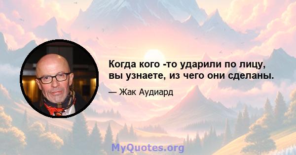 Когда кого -то ударили по лицу, вы узнаете, из чего они сделаны.