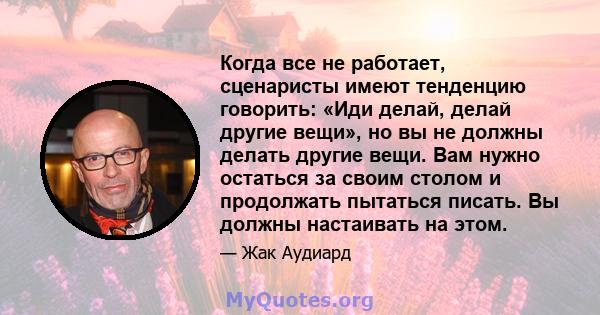 Когда все не работает, сценаристы имеют тенденцию говорить: «Иди делай, делай другие вещи», но вы не должны делать другие вещи. Вам нужно остаться за своим столом и продолжать пытаться писать. Вы должны настаивать на