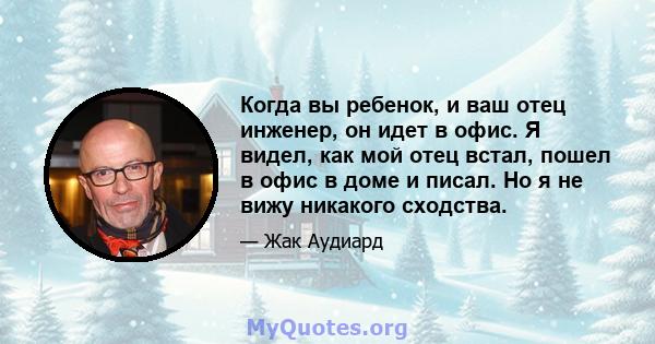 Когда вы ребенок, и ваш отец инженер, он идет в офис. Я видел, как мой отец встал, пошел в офис в доме и писал. Но я не вижу никакого сходства.