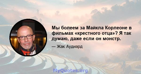 Мы болеем за Майкла Корлеоне в фильмах «крестного отца»? Я так думаю, даже если он монстр.