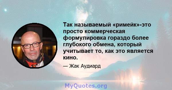 Так называемый «римейк»-это просто коммерческая формулировка гораздо более глубокого обмена, который учитывает то, как это является кино.