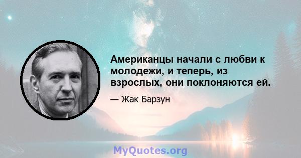 Американцы начали с любви к молодежи, и теперь, из взрослых, они поклоняются ей.