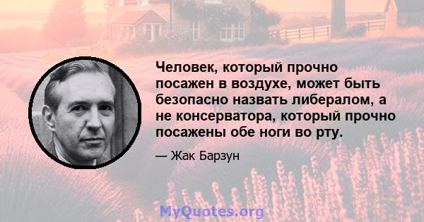 Человек, который прочно посажен в воздухе, может быть безопасно назвать либералом, а не консерватора, который прочно посажены обе ноги во рту.