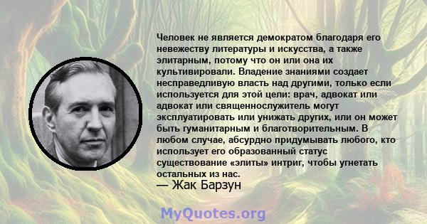 Человек не является демократом благодаря его невежеству литературы и искусства, а также элитарным, потому что он или она их культивировали. Владение знаниями создает несправедливую власть над другими, только если