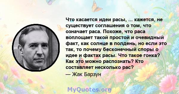 Что касается идеи расы, ... кажется, не существует соглашения о том, что означает раса. Похоже, что раса воплощает такой простой и очевидный факт, как солнце в полдень, но если это так, то почему бесконечный споры о