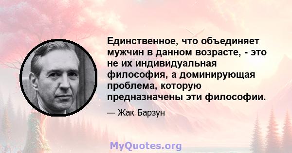 Единственное, что объединяет мужчин в данном возрасте, - это не их индивидуальная философия, а доминирующая проблема, которую предназначены эти философии.