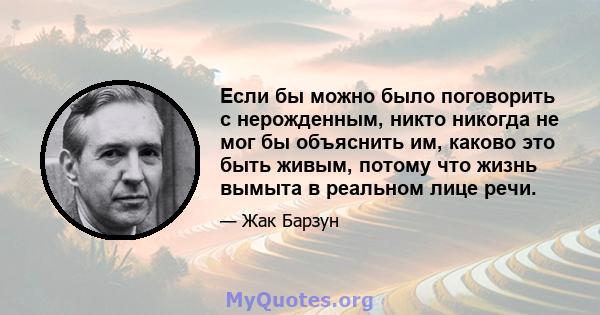 Если бы можно было поговорить с нерожденным, никто никогда не мог бы объяснить им, каково это быть живым, потому что жизнь вымыта в реальном лице речи.