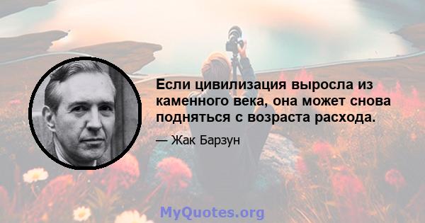 Если цивилизация выросла из каменного века, она может снова подняться с возраста расхода.