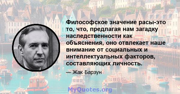 Философское значение расы-это то, что, предлагая нам загадку наследственности как объяснения, оно отвлекает наше внимание от социальных и интеллектуальных факторов, составляющих личность.