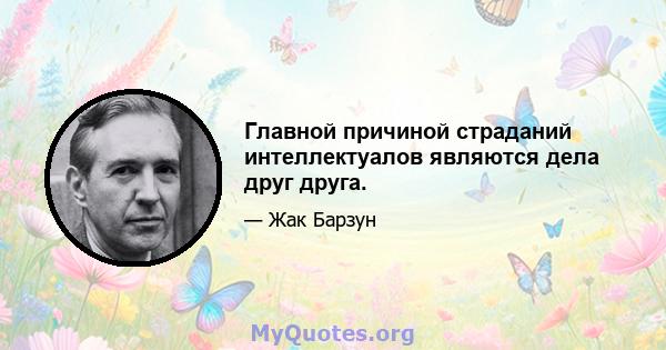 Главной причиной страданий интеллектуалов являются дела друг друга.