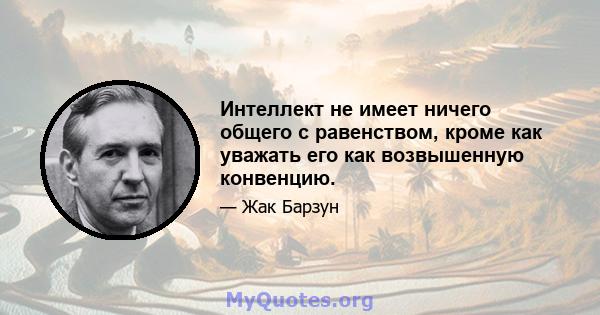 Интеллект не имеет ничего общего с равенством, кроме как уважать его как возвышенную конвенцию.