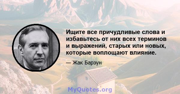 Ищите все причудливые слова и избавьтесь от них всех терминов и выражений, старых или новых, которые воплощают влияние.