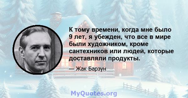 К тому времени, когда мне было 9 лет, я убежден, что все в мире были художником, кроме сантехников или людей, которые доставляли продукты.