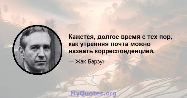 Кажется, долгое время с тех пор, как утренняя почта можно назвать корреспонденцией.