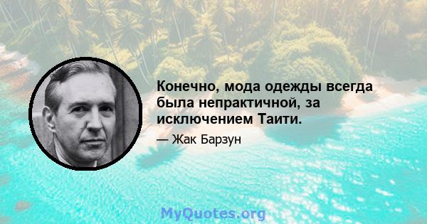 Конечно, мода одежды всегда была непрактичной, за исключением Таити.